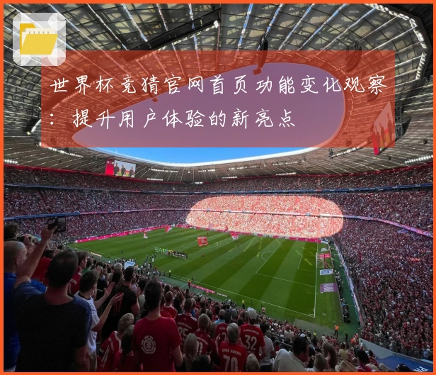 世界杯竞猜官网首页功能变化观察：提升用户体验的新亮点