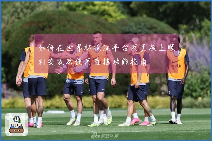 如何在世界杯投注平台网页版上顺利安装及使用直播功能指南
