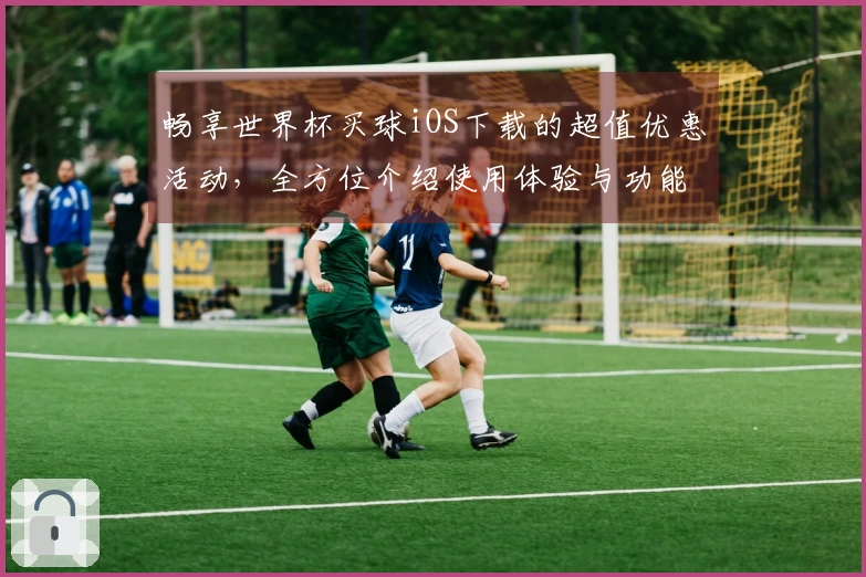 畅享世界杯买球iOS下载的超值优惠活动，全方位介绍使用体验与功能提升