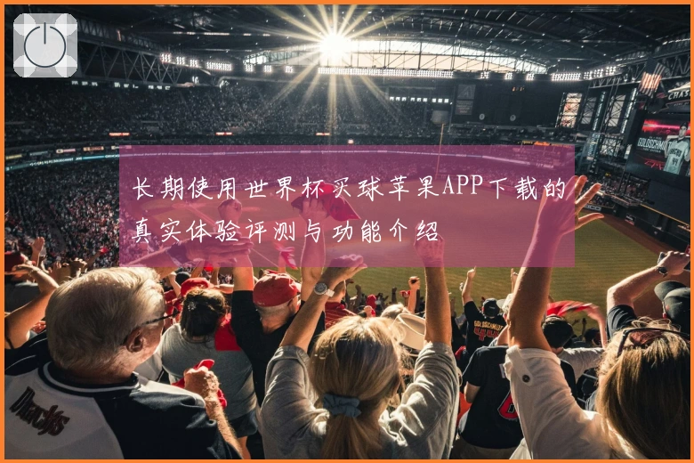 长期使用世界杯买球苹果APP下载的真实体验评测与功能介绍