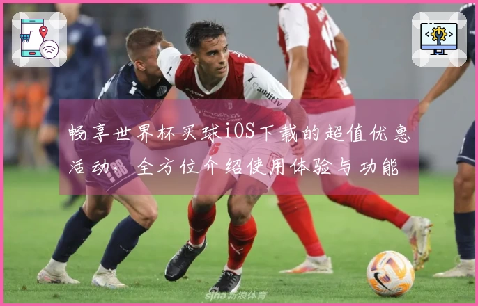 畅享世界杯买球iOS下载的超值优惠活动，全方位介绍使用体验与功能提升