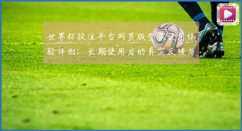 世界杯投注平台网页版登录使用体验评测：长期使用后的真实反馈与性能分析