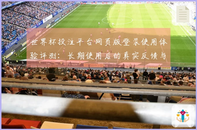 世界杯投注平台网页版登录使用体验评测：长期使用后的真实反馈与性能分析