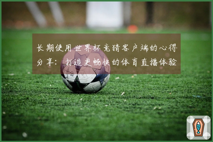 长期使用世界杯竞猜客户端的心得分享：打造更畅快的体育直播体验