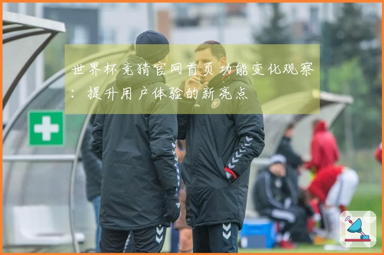 世界杯竞猜官网首页功能变化观察：提升用户体验的新亮点