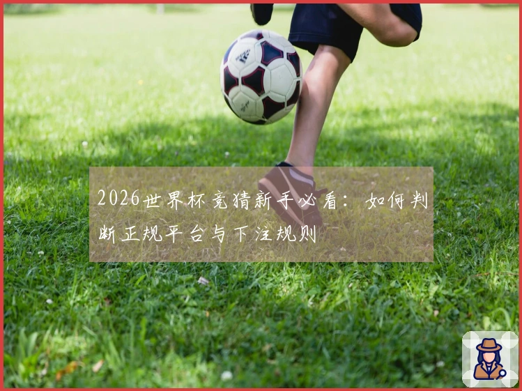 2026世界杯竞猜新手必看：如何判断正规平台与下注规则