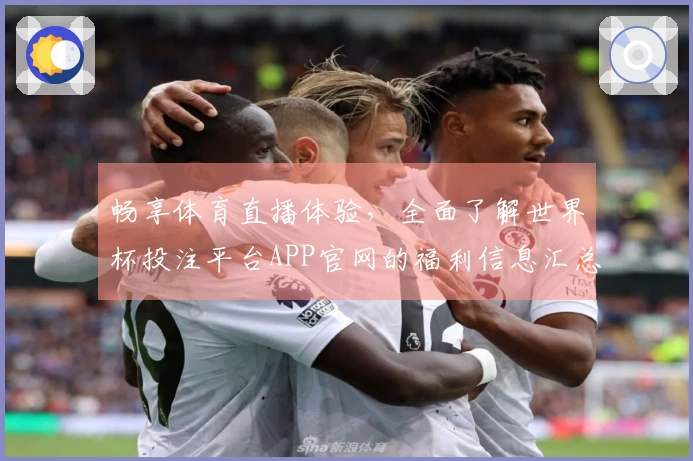 畅享体育直播体验，全面了解世界杯投注平台APP官网的福利信息汇总