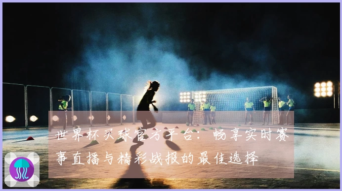 世界杯买球官方平台：畅享实时赛事直播与精彩战报的最佳选择