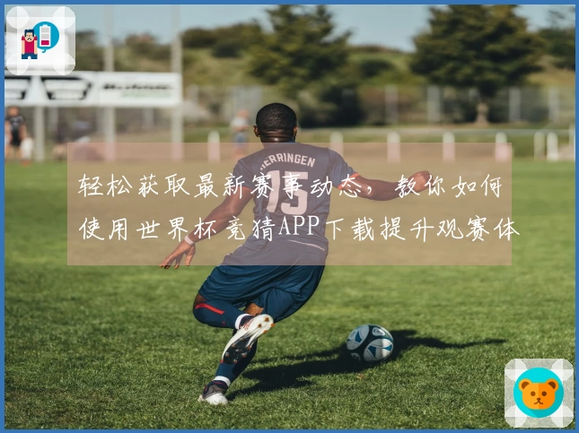 轻松获取最新赛事动态，教你如何使用世界杯竞猜APP下载提升观赛体验