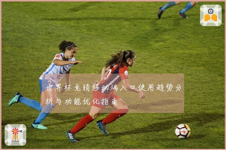 世界杯竞猜移动端入口使用趋势分析与功能优化指南