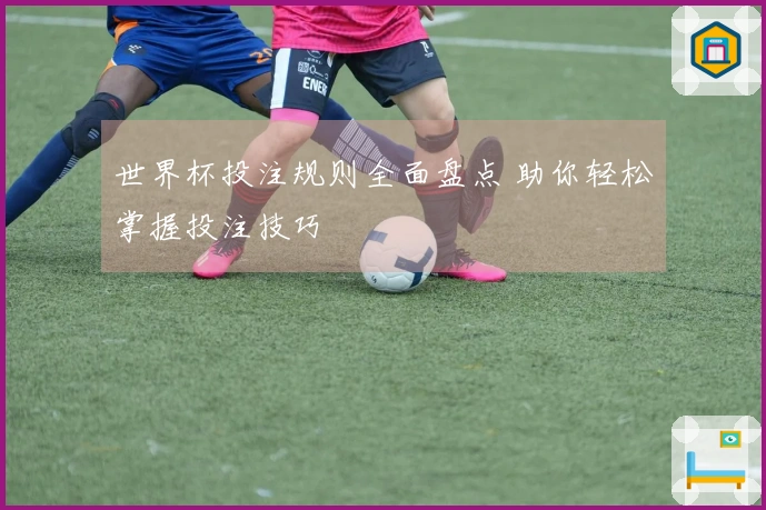 世界杯投注规则全面盘点 助你轻松掌握投注技巧