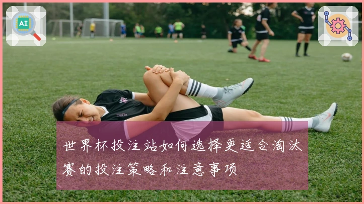 世界杯投注站如何选择更适合淘汰赛的投注策略和注意事项