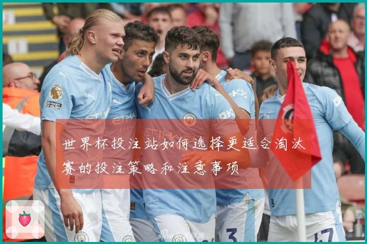 世界杯投注站如何选择更适合淘汰赛的投注策略和注意事项