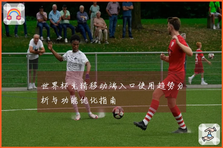 世界杯竞猜移动端入口使用趋势分析与功能优化指南