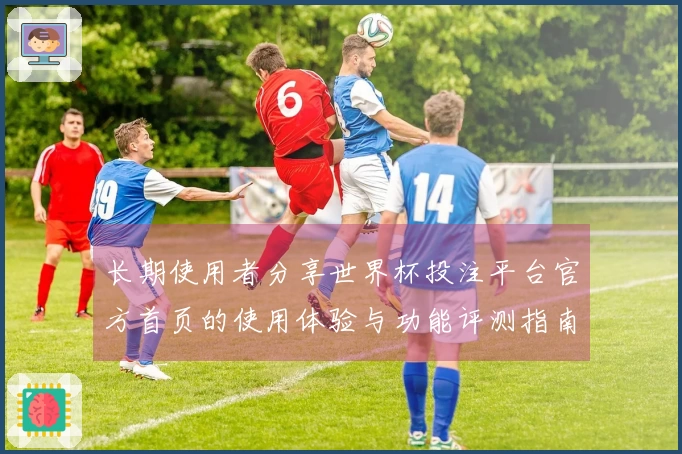 长期使用者分享世界杯投注平台官方首页的使用体验与功能评测指南