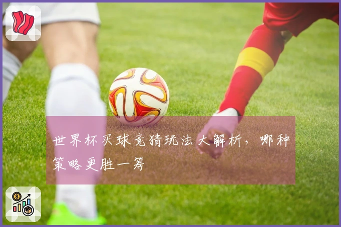 世界杯买球竞猜玩法大解析，哪种策略更胜一筹