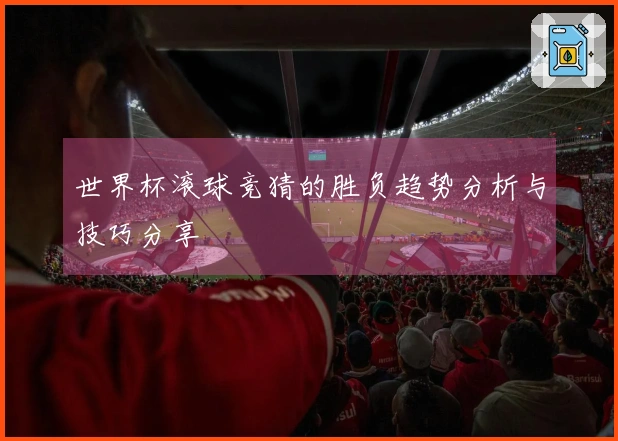 世界杯滚球竞猜的胜负趋势分析与技巧分享