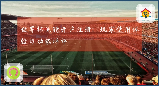 世界杯竞猜开户注册：玩家使用体验与功能详评