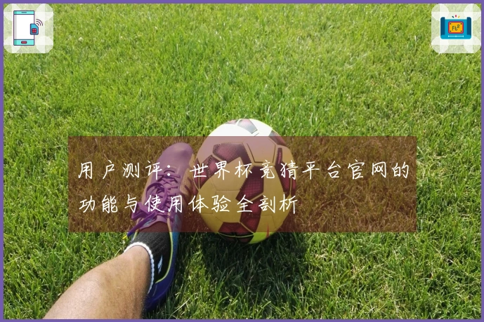 用户测评：世界杯竞猜平台官网的功能与使用体验全剖析