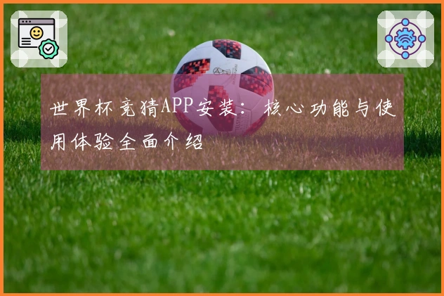 世界杯竞猜APP安装：核心功能与使用体验全面介绍
