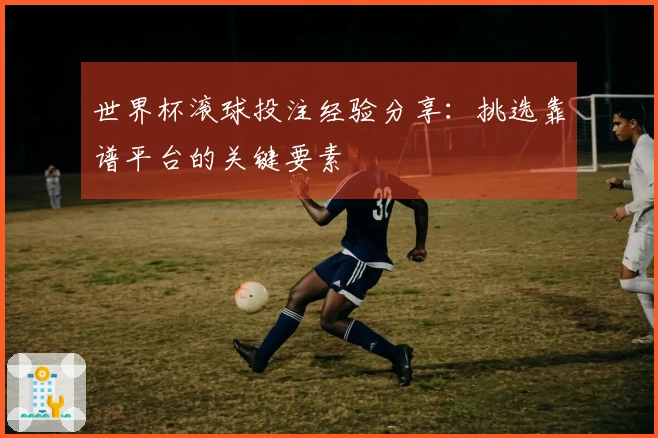 世界杯滚球投注经验分享：挑选靠谱平台的关键要素