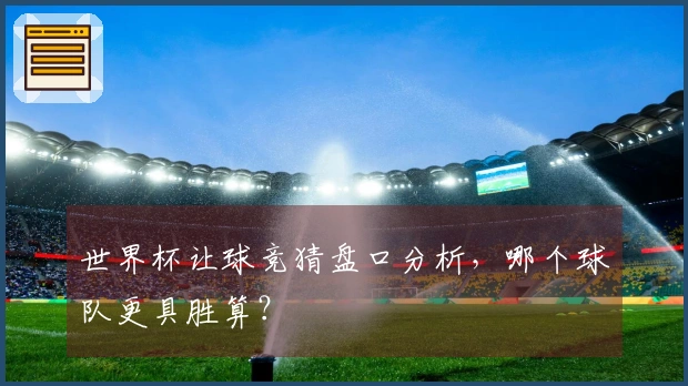世界杯让球竞猜盘口分析，哪个球队更具胜算？