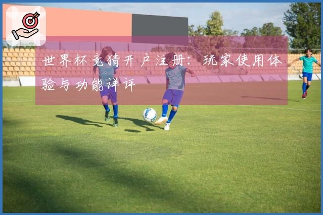 世界杯竞猜开户注册：玩家使用体验与功能详评